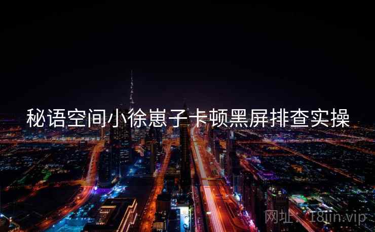 秘语空间小徐崽子卡顿黑屏排查实操