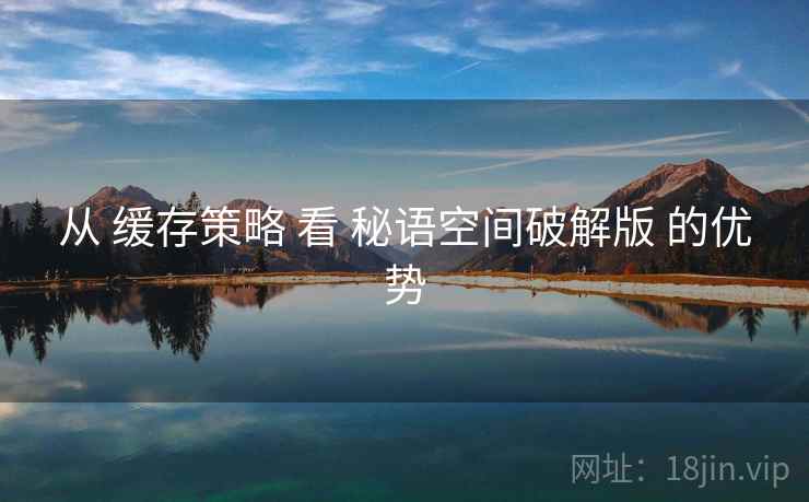 从 缓存策略 看 秘语空间破解版 的优势