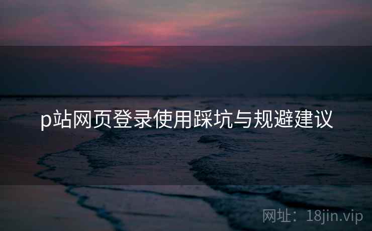 p站网页登录使用踩坑与规避建议