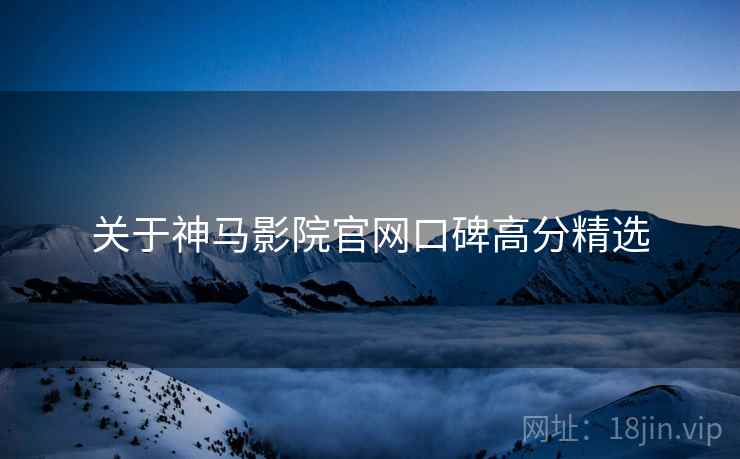 关于神马影院官网口碑高分精选