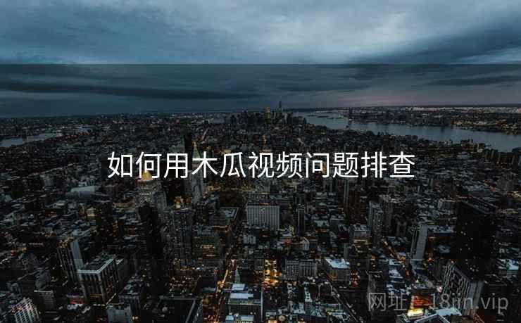 如何用木瓜视频问题排查