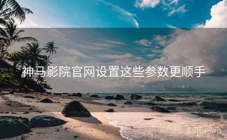 神马影院官网设置这些参数更顺手