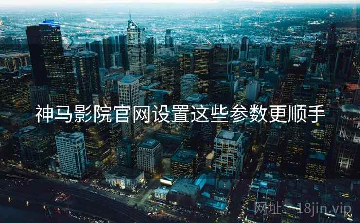 神马影院官网设置这些参数更顺手