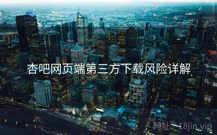 杏吧网页端第三方下载风险详解