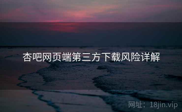 杏吧网页端第三方下载风险详解