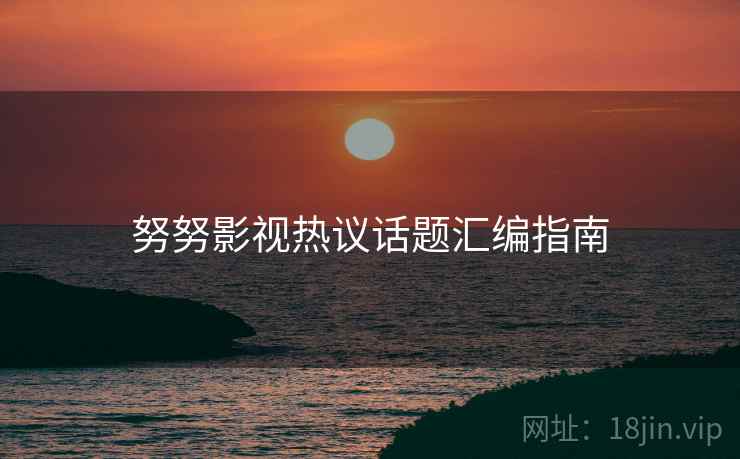 努努影视热议话题汇编指南