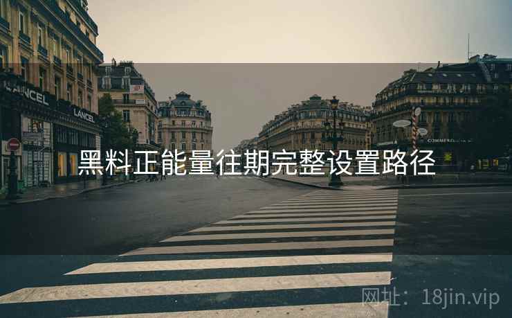 黑料正能量往期完整设置路径