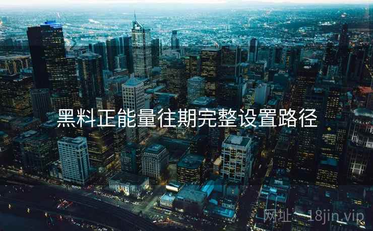 黑料正能量往期完整设置路径