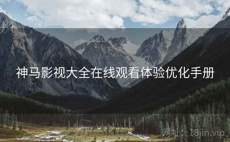 神马影视大全在线观看体验优化手册