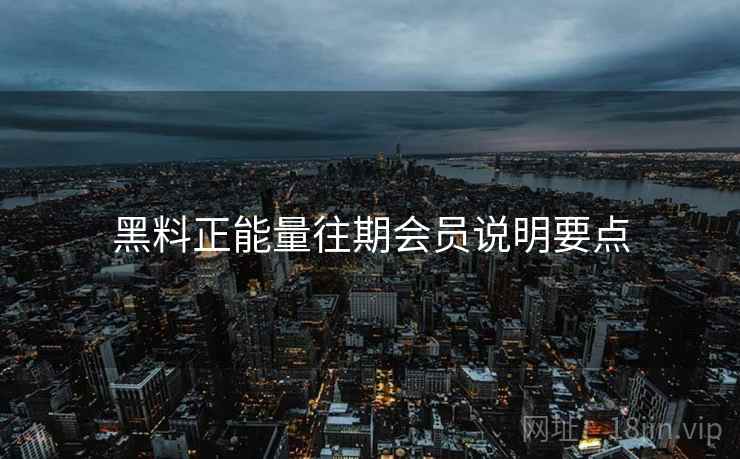 黑料正能量往期会员说明要点