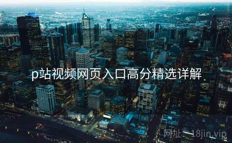 p站视频网页入口高分精选详解