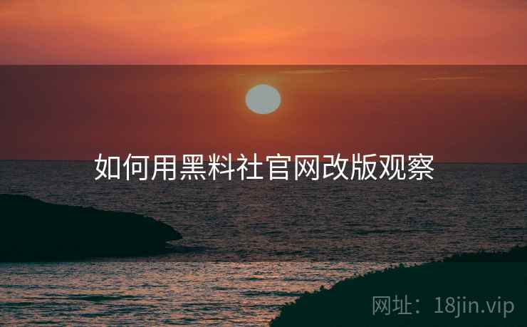 如何用黑料社官网改版观察