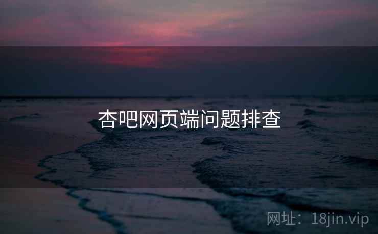 杏吧网页端问题排查