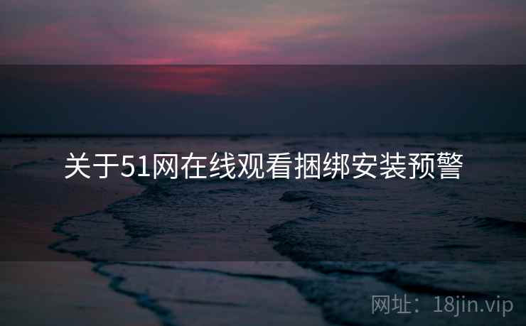 关于51网在线观看捆绑安装预警