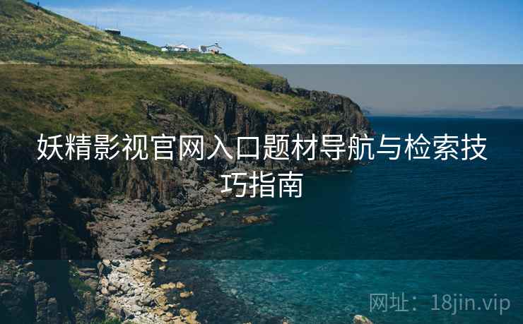 妖精影视官网入口题材导航与检索技巧指南