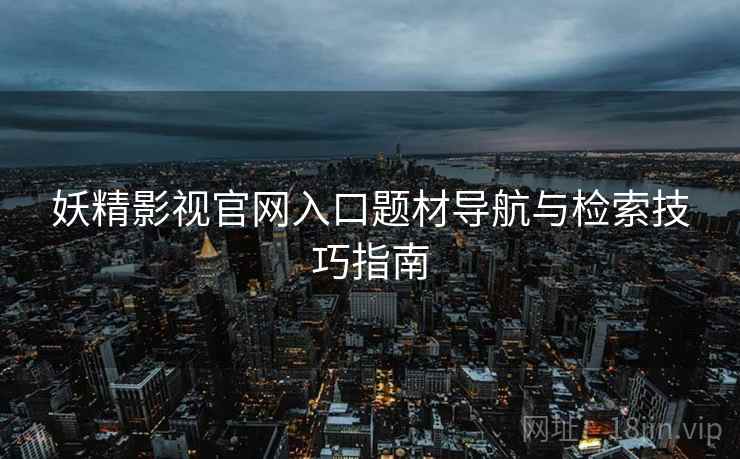妖精影视官网入口题材导航与检索技巧指南