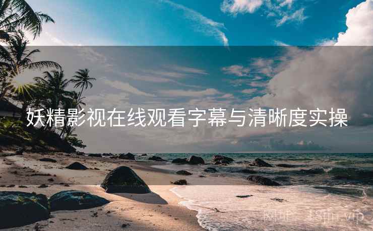 妖精影视在线观看字幕与清晰度实操