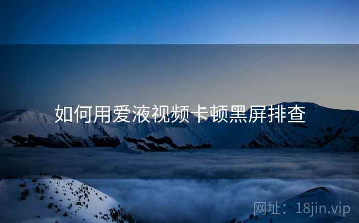 如何用爱液视频卡顿黑屏排查