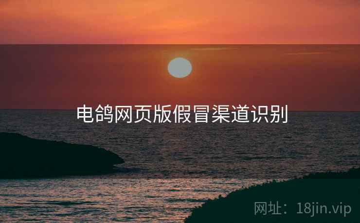 电鸽网页版假冒渠道识别