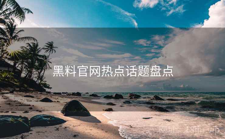 黑料官网热点话题盘点