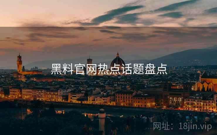 黑料官网热点话题盘点