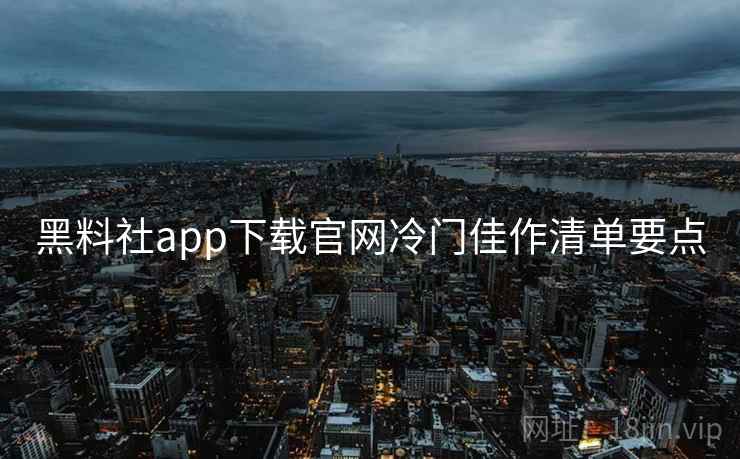 黑料社app下载官网冷门佳作清单要点