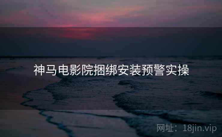 神马电影院捆绑安装预警实操