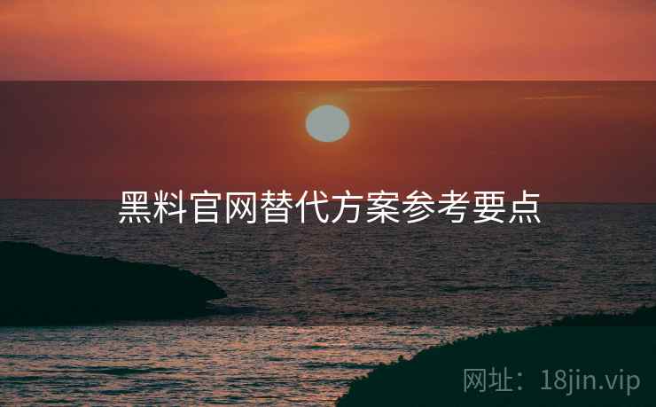 黑料官网替代方案参考要点