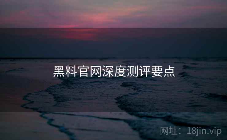 黑料官网深度测评要点