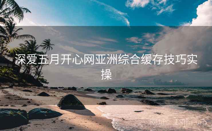 深爱五月开心网亚洲综合缓存技巧实操
