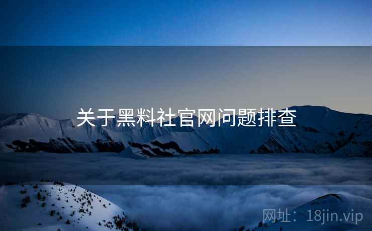 关于黑料社官网问题排查