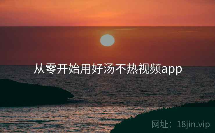 从零开始用好汤不热视频app