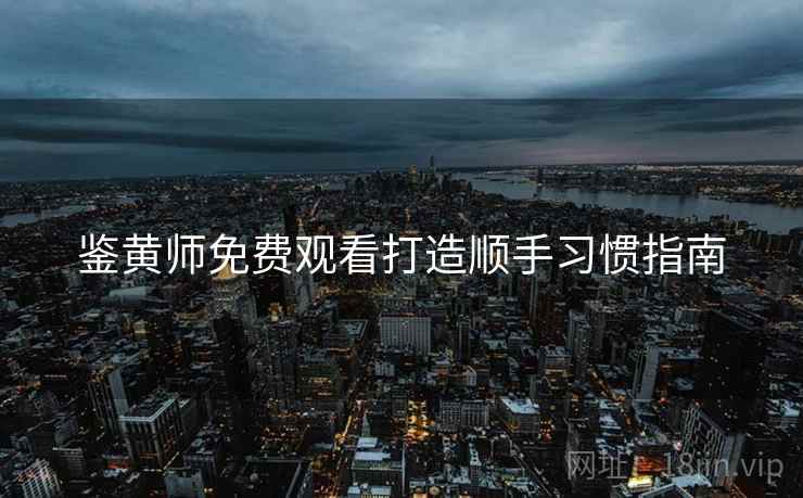 鉴黄师免费观看打造顺手习惯指南