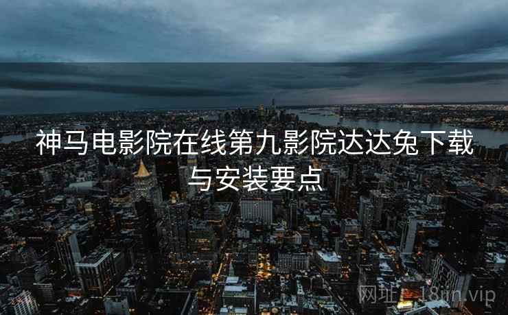 神马电影院在线第九影院达达兔下载与安装要点