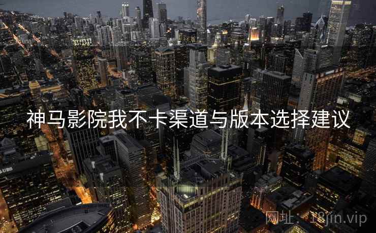 神马影院我不卡渠道与版本选择建议