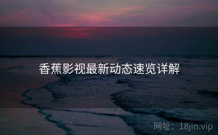香蕉影视最新动态速览详解