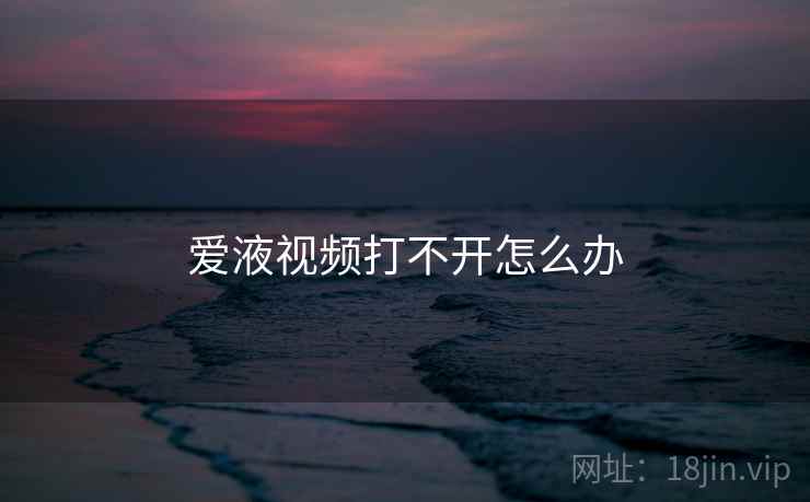爱液视频打不开怎么办
